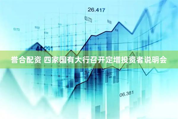 誉合配资 四家国有大行召开定增投资者说明会