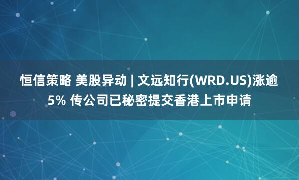 恒信策略 美股异动 | 文远知行(WRD.US)涨逾5% 传公司已秘密提交香港上市申请