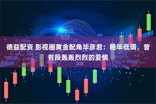 德益配资 影视圈黄金配角毕彦君：晚年低调，曾有段轰轰烈烈的爱情