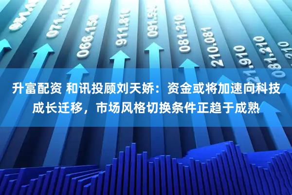 升富配资 和讯投顾刘天娇：资金或将加速向科技成长迁移，市场风格切换条件正趋于成熟