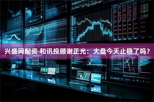 兴盛网配资 和讯投顾谢正光：大盘今天止稳了吗？