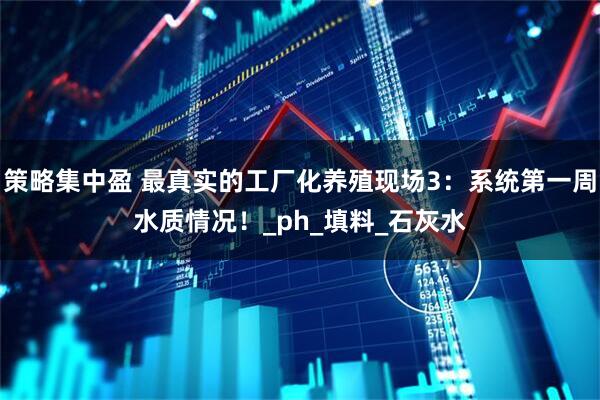 策略集中盈 最真实的工厂化养殖现场3：系统第一周水质情况！_ph_填料_石灰水