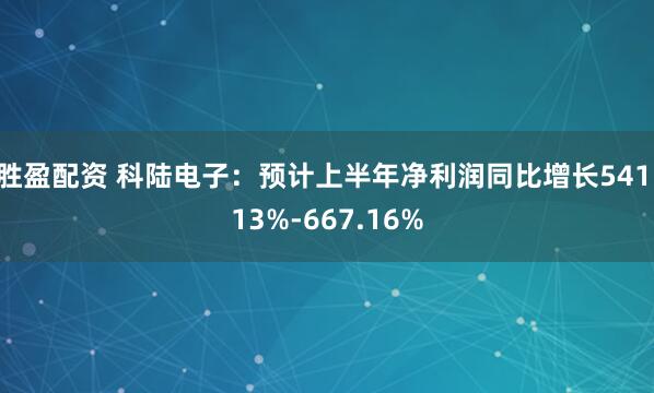 胜盈配资 科陆电子：预计上半年净利润同比增长541.13%-667.16%