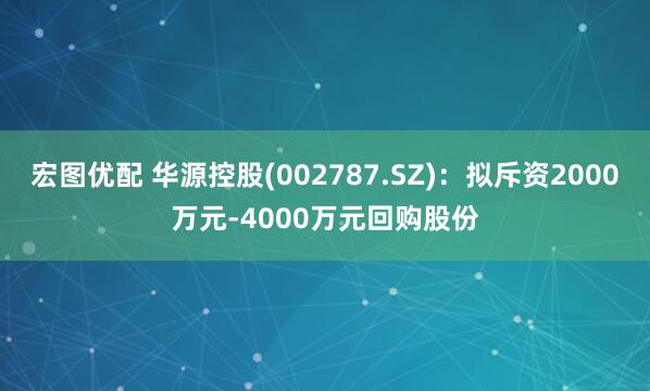 宏图优配 华源控股(002787.SZ)：拟斥资2000万元-4000万元回购股份
