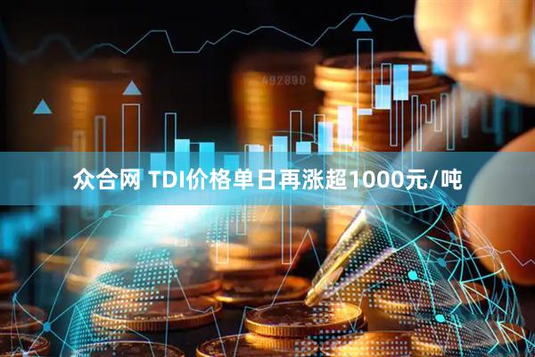 众合网 TDI价格单日再涨超1000元/吨