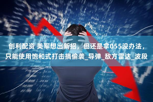 创利配资 美军想出新招，但还是拿055没办法，只能使用饱和式打击搞偷袭_导弹_敌方雷达_波段