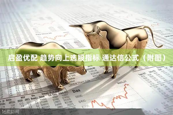 启盈优配 趋势向上选股指标 通达信公式（附图）