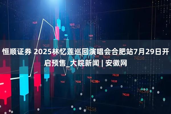 恒顺证券 2025林忆莲巡回演唱会合肥站7月29日开启预售_大皖新闻 | 安徽网