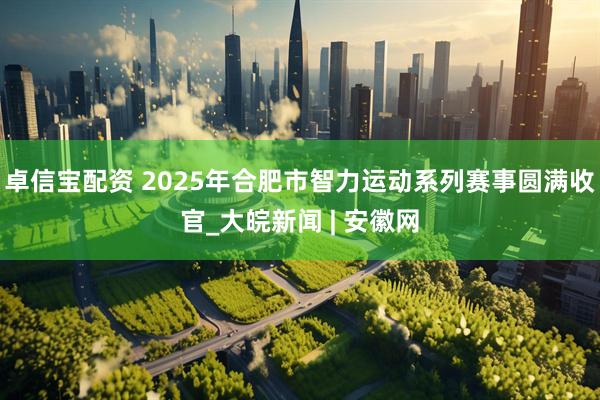 卓信宝配资 2025年合肥市智力运动系列赛事圆满收官_大皖新闻 | 安徽网