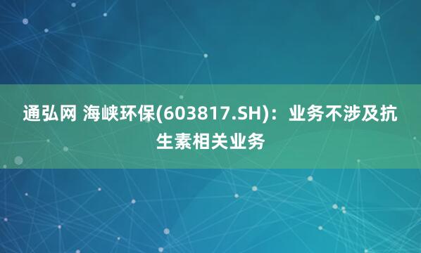 通弘网 海峡环保(603817.SH)：业务不涉及抗生素相关业务