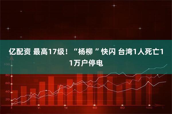 亿配资 最高17级！“杨柳 ”快闪 台湾1人死亡11万户停电