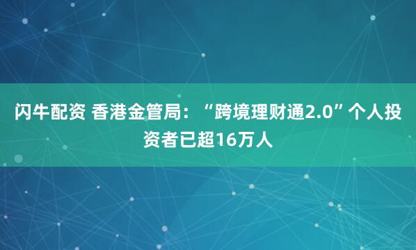 闪牛配资 香港金管局：“跨境理财通2.0”个人投资者已超16万人