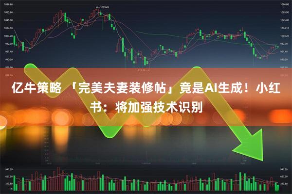 亿牛策略 「完美夫妻装修帖」竟是AI生成！小红书：将加强技术识别