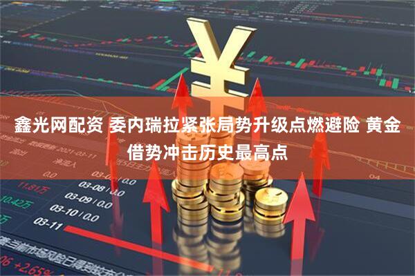 鑫光网配资 委内瑞拉紧张局势升级点燃避险 黄金借势冲击历史最高点