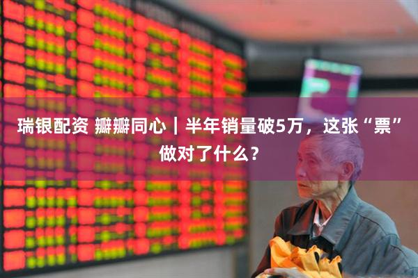 瑞银配资 瓣瓣同心｜半年销量破5万，这张“票”做对了什么？