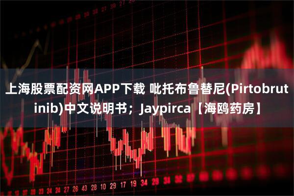 上海股票配资网APP下载 吡托布鲁替尼(Pirtobrutinib)中文说明书；Jaypirca【海鸥药房】
