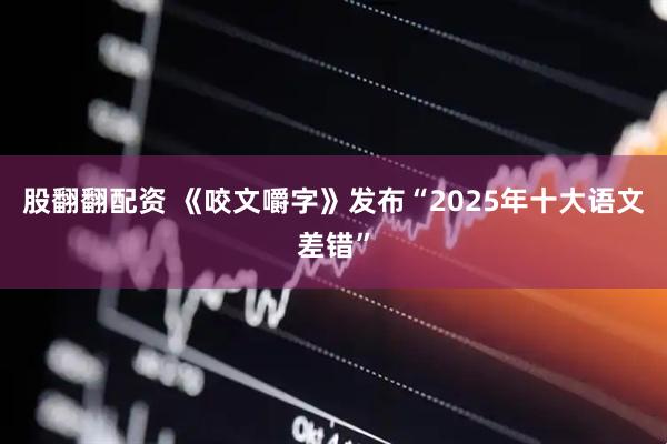 股翻翻配资 《咬文嚼字》发布“2025年十大语文差错”