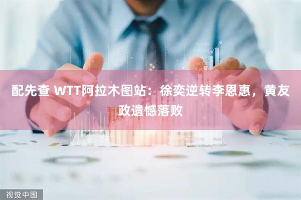 配先查 WTT阿拉木图站：徐奕逆转李恩惠，黄友政遗憾落败