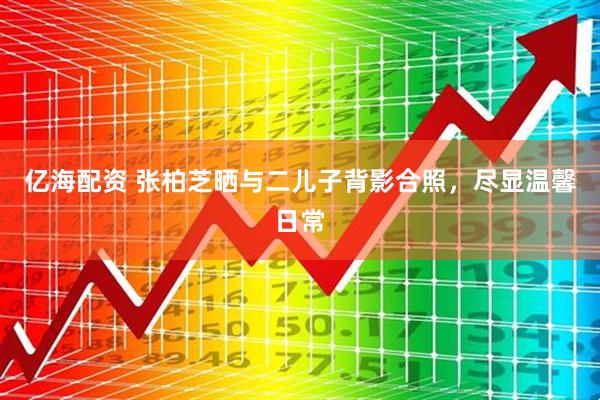 亿海配资 张柏芝晒与二儿子背影合照，尽显温馨日常
