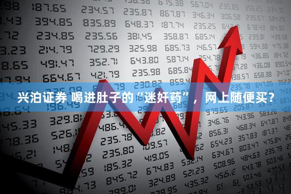 兴泊证券 喝进肚子的“迷奸药”，网上随便买？