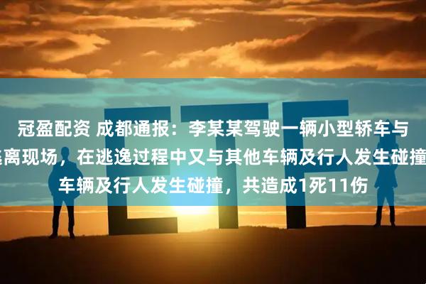 冠盈配资 成都通报：李某某驾驶一辆小型轿车与行人发生碰撞后逃离现场，在逃逸过程中又与其他车辆及行人发生碰撞，共造成1死11伤