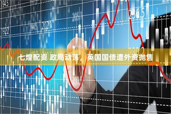 七煌配资 政局动荡，英国国债遭外资抛售