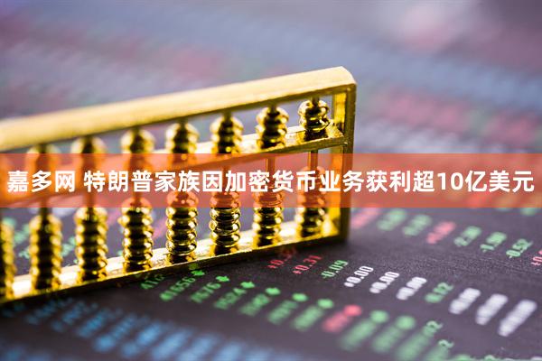 嘉多网 特朗普家族因加密货币业务获利超10亿美元