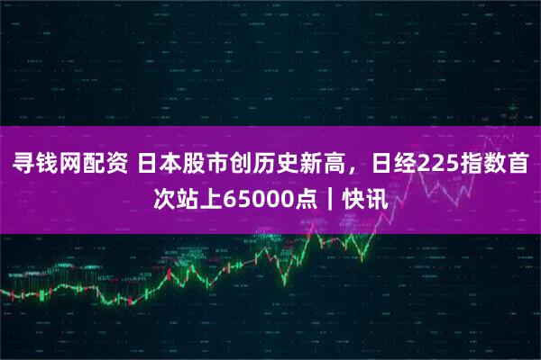 寻钱网配资 日本股市创历史新高，日经225指数首次站上65000点｜快讯