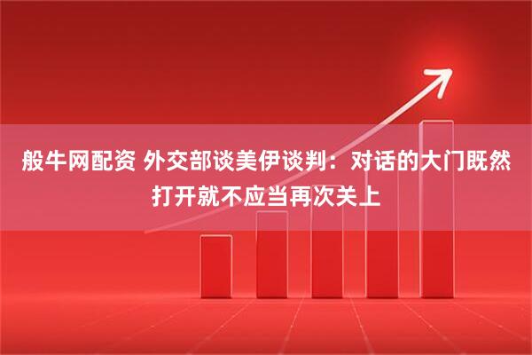 般牛网配资 外交部谈美伊谈判：对话的大门既然打开就不应当再次关上